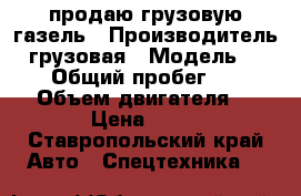 продаю грузовую газель › Производитель ­ грузовая › Модель ­ 3 110 › Общий пробег ­ 300 000 › Объем двигателя ­ 3 › Цена ­ 90 - Ставропольский край Авто » Спецтехника   